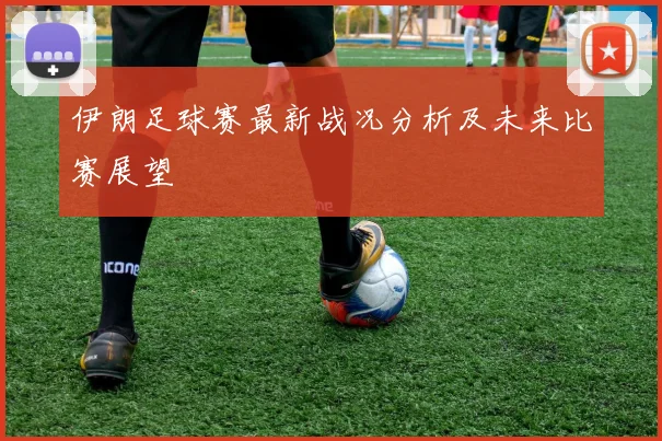 伊朗足球赛最新战况分析及未来比赛展望