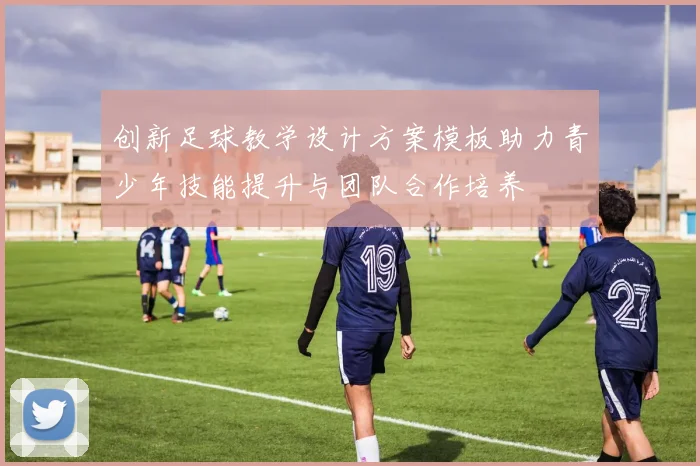 创新足球教学设计方案模板助力青少年技能提升与团队合作培养