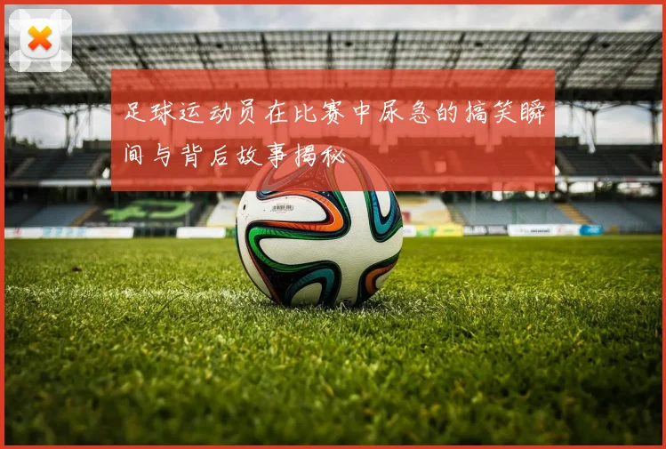 足球运动员在比赛中尿急的搞笑瞬间与背后故事揭秘