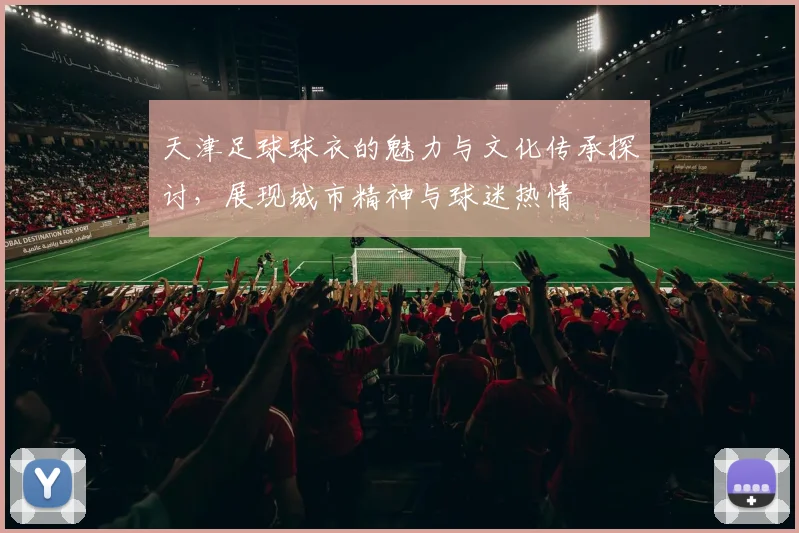 天津足球球衣的魅力与文化传承探讨，展现城市精神与球迷热情