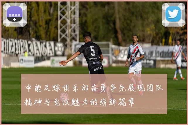 中能足球俱乐部奋勇争先展现团队精神与竞技魅力的崭新篇章