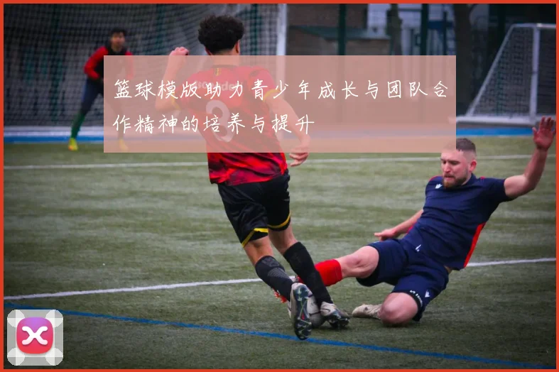 篮球模版助力青少年成长与团队合作精神的培养与提升