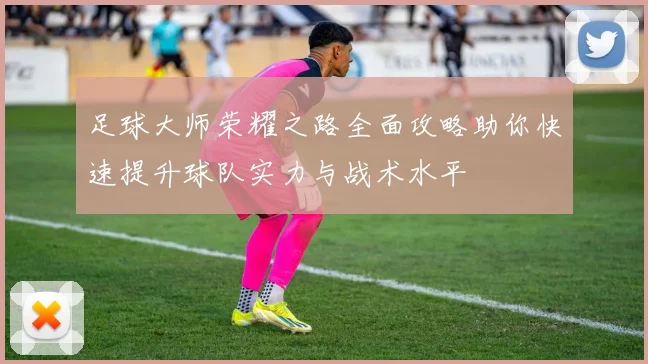 足球大师荣耀之路全面攻略助你快速提升球队实力与战术水平