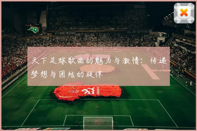 天下足球歌曲的魅力与激情：传递梦想与团结的旋律
