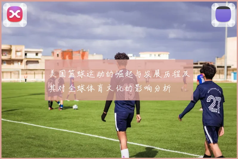 美国篮球运动的崛起与发展历程及其对全球体育文化的影响分析