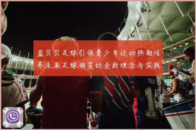蓝贝贝足球引领青少年运动热潮培养未来足球明星的全新理念与实践