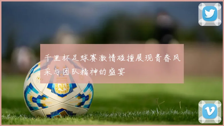 千里杯足球赛激情碰撞展现青春风采与团队精神的盛宴