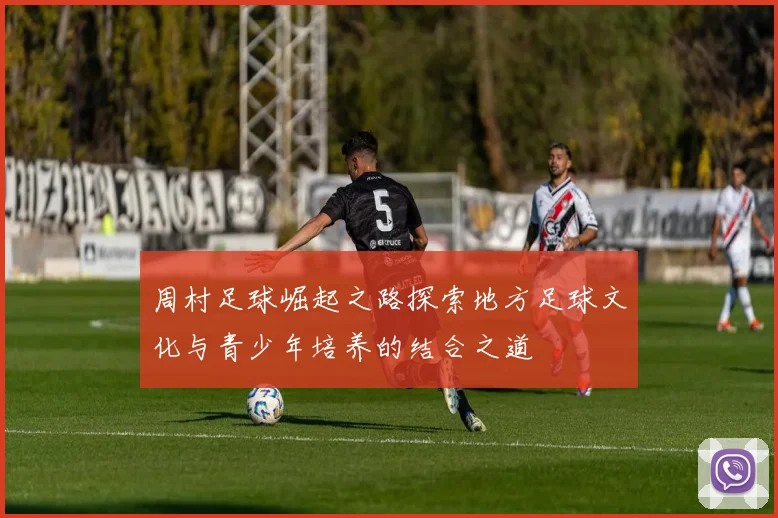 周村足球崛起之路探索地方足球文化与青少年培养的结合之道